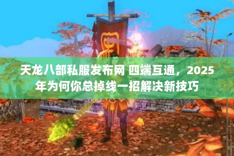 天龙八部私服发布网 四端互通，2025年为何你总掉线一招解决新技巧