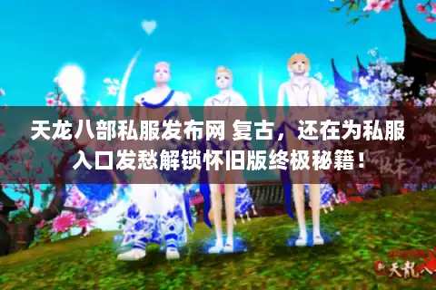 天龙八部私服发布网 复古,还在为私服入口发愁解锁怀旧版终极秘籍! 天龙八部私服发布网 复古,还在为私服入口发愁解锁怀旧版终极秘籍!