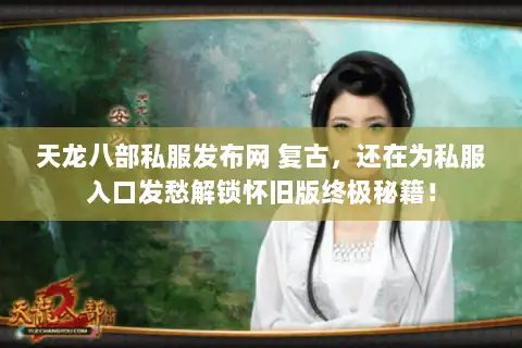 天龙八部私服发布网 复古,还在为私服入口发愁解锁怀旧版终极秘籍! 天龙八部私服发布网 复古,还在为私服入口发愁解锁怀旧版终极秘籍!