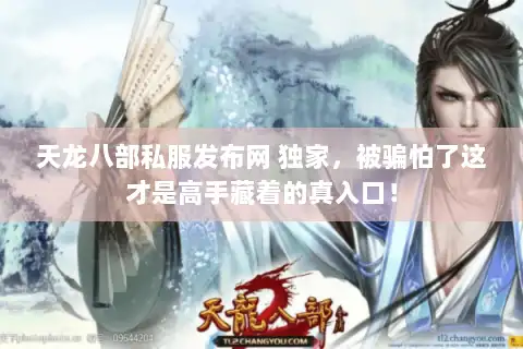 天龙八部私服发布网 独家,被骗怕了这才是高手藏着的真入口! 天龙八部私服发布网 独家,被骗怕了这才是高手藏着的真入口!