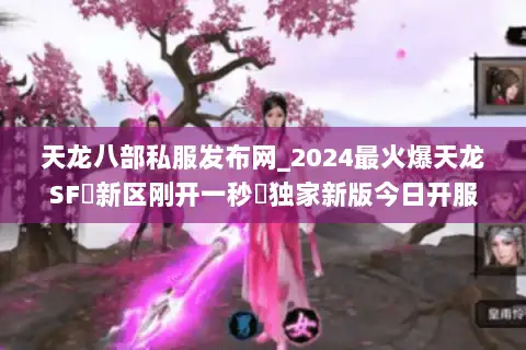 天龙八部私服发布网_2024最火爆天龙SF▷新区刚开一秒◁独家新版今日开服大全