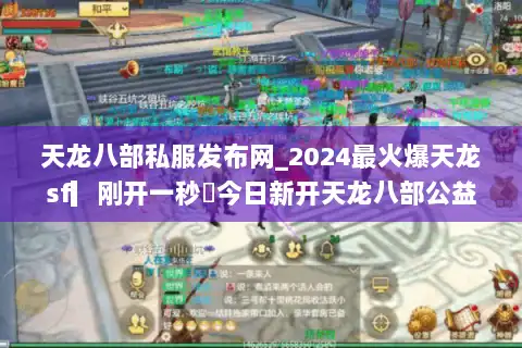 天龙八部私服发布网_2024最火爆天龙sf▎刚开一秒◁今日新开天龙八部公益服大全 天龙八部私服发布网_2024最火爆天龙sf▎刚开一秒◁今日新开天龙八部公益服大全