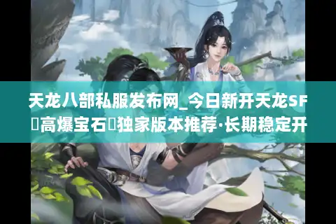 天龙八部私服发布网_今日新开天龙SF▷高爆宝石◁独家版本推荐·长期稳定开放 天龙八部私服发布网_今日新开天龙SF▷高爆宝石◁独家版本推荐·长期稳定开放