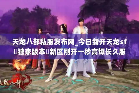 天龙八部私服发布网_今日新开天龙sf▷独家版本◁新区刚开一秒高爆长久服