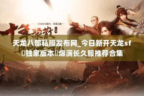 天龙八部私服发布网_今日新开天龙sf▷独家版本◁爆满长久服推荐合集