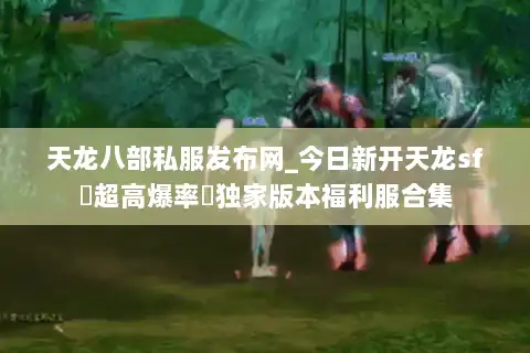 天龙八部私服发布网_今日新开天龙sf▷超高爆率◁独家版本福利服合集
