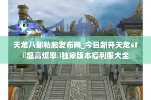 天龙八部私服发布网_今日新开天龙sf▷超高爆率◁独家版本福利服大全
