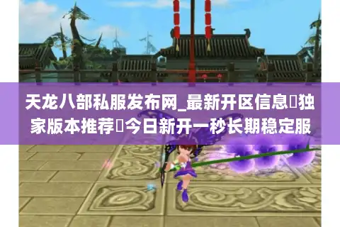 天龙八部私服发布网_最新开区信息▷独家版本推荐◁今日新开一秒长期稳定服