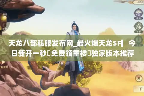 天龙八部私服发布网_最火爆天龙SF▎今日新开一秒◁免费领重楼◁独家版本推荐