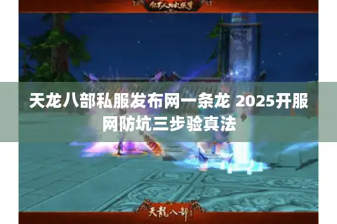 天龙八部私服发布网一条龙 2025开服网防坑三步验真法