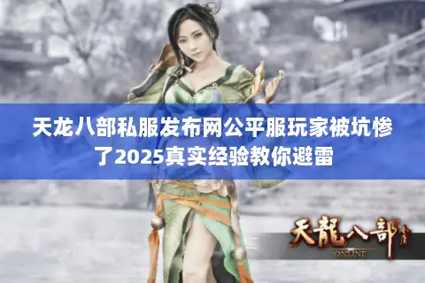 天龙八部私服发布网公平服玩家被坑惨了2025真实经验教你避雷