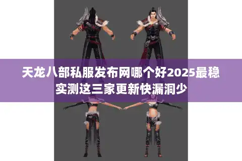 天龙八部私服发布网哪个好2025最稳实测这三家更新快漏洞少 天龙八部私服发布网哪个好2025最稳实测这三家更新快漏洞少