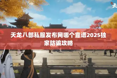 天龙八部私服发布网哪个靠谱2025独家防骗攻略