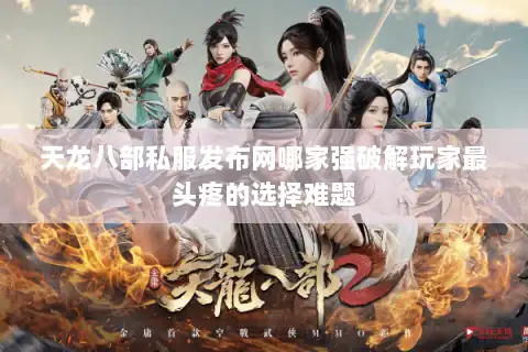 天龙八部私服发布网哪家强破解玩家最头疼的选择难题