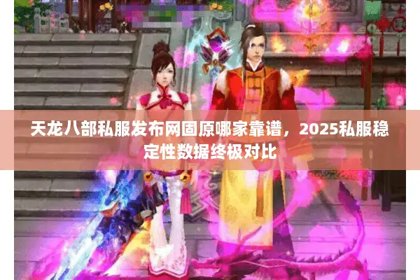 天龙八部私服发布网固原哪家靠谱，2025私服稳定性数据终极对比