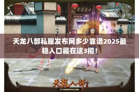 天龙八部私服发布网多少靠谱2025最稳入口藏在这3招！