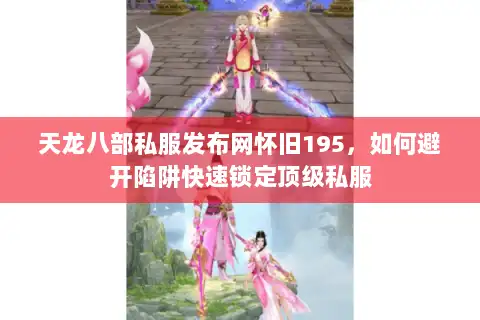 天龙八部私服发布网怀旧195，如何避开陷阱快速锁定顶级私服