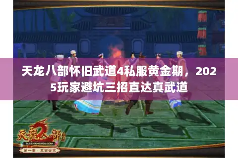 天龙八部怀旧武道4私服黄金期,2025玩家避坑三招直达真武道 天龙八部怀旧武道4私服黄金期,2025玩家避坑三招直达真武道