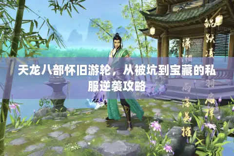 天龙八部怀旧游轮,从被坑到宝藏的私服逆袭攻略 天龙八部怀旧游轮,从被坑到宝藏的私服逆袭攻略