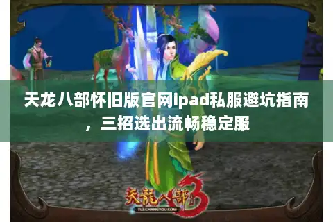 天龙八部怀旧版官网ipad私服避坑指南，三招选出流畅稳定服