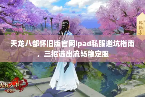 天龙八部怀旧版官网ipad私服避坑指南，三招选出流畅稳定服