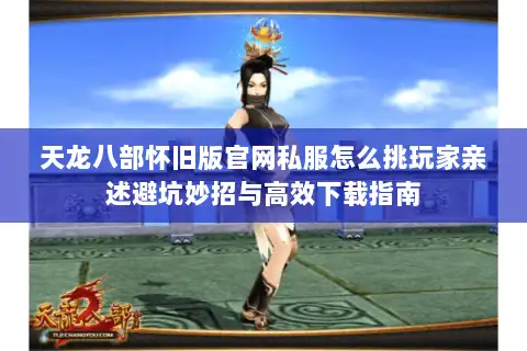 天龙八部怀旧版官网私服怎么挑玩家亲述避坑妙招与高效下载指南 天龙八部怀旧版官网私服怎么挑玩家亲述避坑妙招与高效下载指南