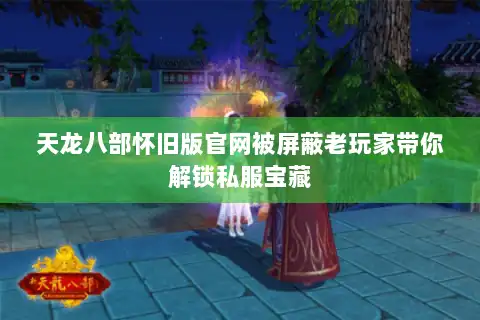 天龙八部怀旧版官网被屏蔽老玩家带你解锁私服宝藏 天龙八部怀旧版官网被屏蔽老玩家带你解锁私服宝藏