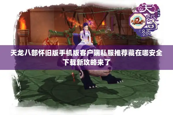 天龙八部怀旧版手机版客户端私服推荐藏在哪安全下载新攻略来了