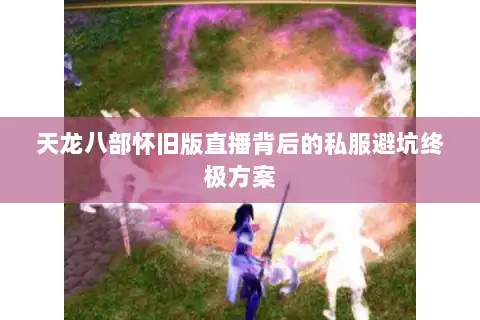 天龙八部怀旧版直播背后的私服避坑终极方案