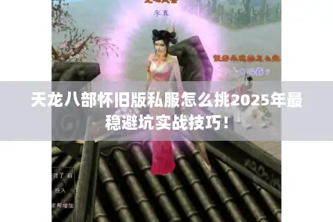 天龙八部怀旧版私服怎么挑2025年最稳避坑实战技巧! 天龙八部怀旧版私服怎么挑2025年最稳避坑实战技巧!
