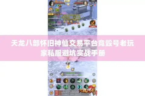 天龙八部怀旧神仙交易平台竟毁号老玩家私服避坑实战手册