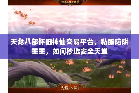 天龙八部怀旧神仙交易平台,私服陷阱重重,如何秒选安全天堂 天龙八部怀旧神仙交易平台,私服陷阱重重,如何秒选安全天堂