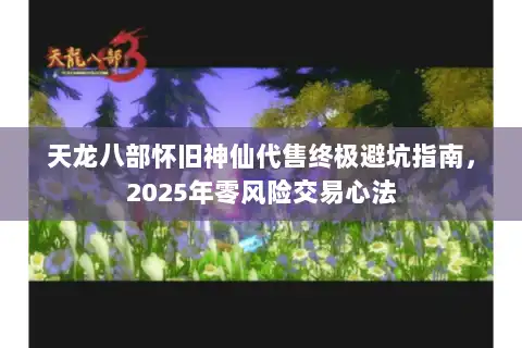 天龙八部怀旧神仙代售终极避坑指南，2025年零风险交易心法