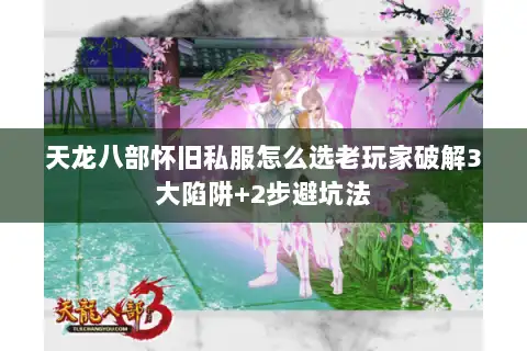 天龙八部怀旧私服怎么选老玩家破解3大陷阱+2步避坑法