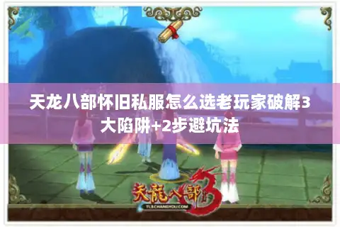 天龙八部怀旧私服怎么选老玩家破解3大陷阱+2步避坑法