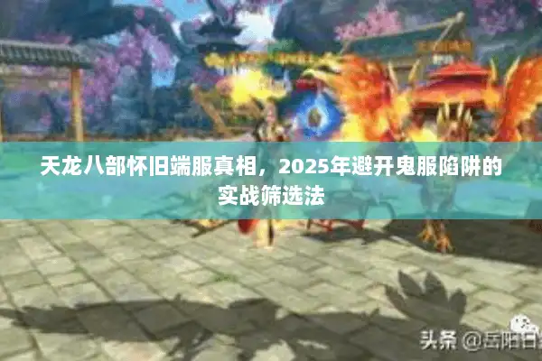 天龙八部怀旧端服真相,2025年避开鬼服陷阱的实战筛选法 天龙八部怀旧端服真相,2025年避开鬼服陷阱的实战筛选法