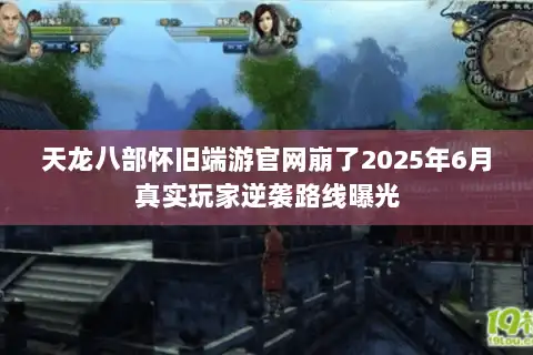 天龙八部怀旧端游官网崩了2025年6月真实玩家逆袭路线曝光 天龙八部怀旧端游官网崩了2025年6月真实玩家逆袭路线曝光