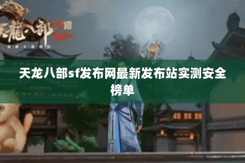 天龙八部sf发布网最新发布站实测安全榜单