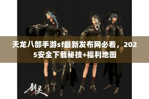 天龙八部手游sf最新发布网必看，2025安全下载秘技+福利地图