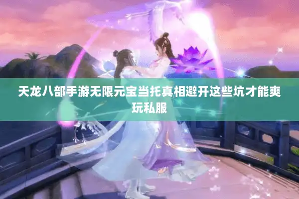 天龙八部手游无限元宝当托真相避开这些坑才能爽玩私服