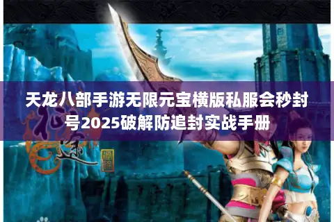 天龙八部手游无限元宝横版私服会秒封号2025破解防追封实战手册