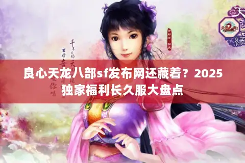 良心天龙八部sf发布网还藏着？2025独家福利长久服大盘点