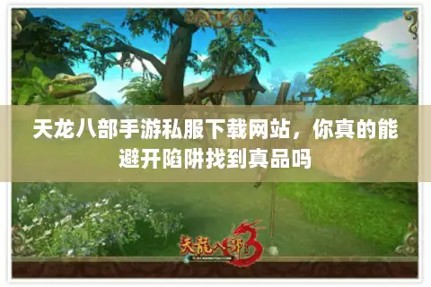 天龙八部手游私服下载网站，你真的能避开陷阱找到真品吗
