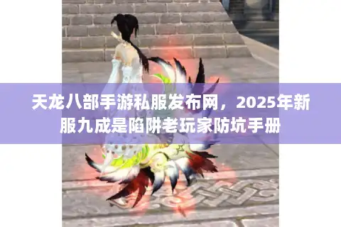 天龙八部手游私服发布网,2025年新服九成是陷阱老玩家防坑手册 天龙八部手游私服发布网,2025年新服九成是陷阱老玩家防坑手册