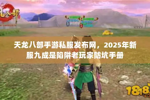 天龙八部手游私服发布网,2025年新服九成是陷阱老玩家防坑手册 天龙八部手游私服发布网,2025年新服九成是陷阱老玩家防坑手册
