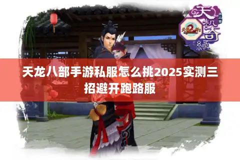 天龙八部手游私服怎么挑2025实测三招避开跑路服