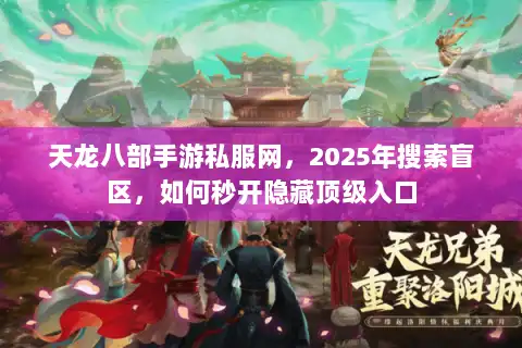 天龙八部手游私服网，2025年搜索盲区，如何秒开隐藏顶级入口