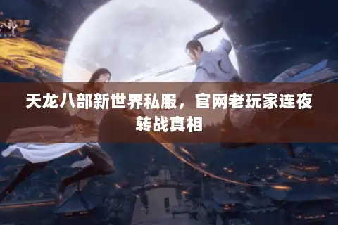 天龙八部新世界私服,官网老玩家连夜转战真相 天龙八部新世界私服,官网老玩家连夜转战真相