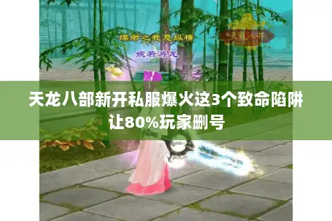 天龙八部新开私服爆火这3个致命陷阱让80%玩家删号