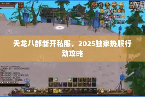 天龙八部新开私服,2025独家热服行动攻略 天龙八部新开私服,2025独家热服行动攻略